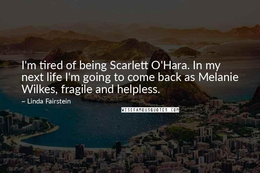 Linda Fairstein quotes: I'm tired of being Scarlett O'Hara. In my next life I'm going to come back as Melanie Wilkes, fragile and helpless. Linda Fairstein quotes: I'm tired of being Scarlett O'Hara. In my next life I'm going to come back as Melanie Wilkes, fragile and helpless.