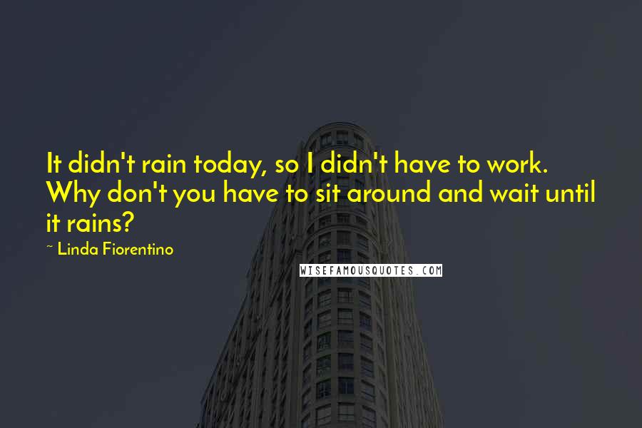 Linda Fiorentino quotes: It didn't rain today, so I didn't have to work. Why don't you have to sit around and wait until it rains?