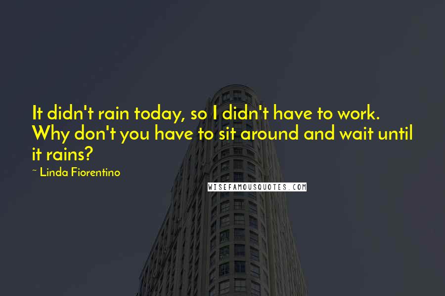 Linda Fiorentino quotes: It didn't rain today, so I didn't have to work. Why don't you have to sit around and wait until it rains? Linda Fiorentino quotes: It didn't rain today, so I didn't have to work. Why don't you have to sit around and wait until it rains?