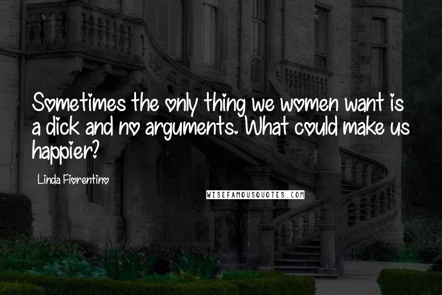 Linda Fiorentino quotes: Sometimes the only thing we women want is a dick and no arguments. What could make us happier?