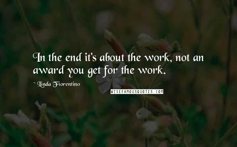 Linda Fiorentino quotes: In the end it's about the work, not an award you get for the work.