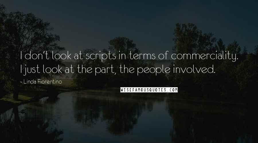 Linda Fiorentino quotes: I don't look at scripts in terms of commerciality. I just look at the part, the people involved.