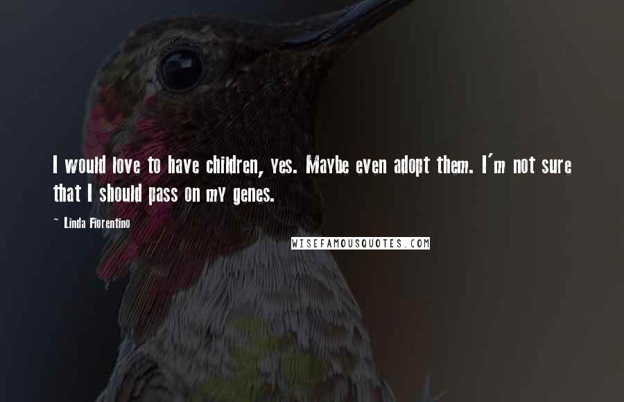 Linda Fiorentino quotes: I would love to have children, yes. Maybe even adopt them. I'm not sure that I should pass on my genes.