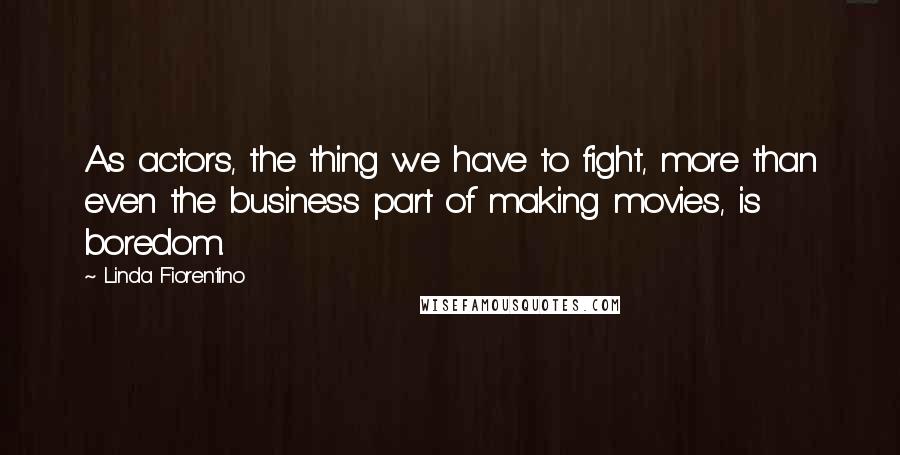 Linda Fiorentino quotes: As actors, the thing we have to fight, more than even the business part of making movies, is boredom.