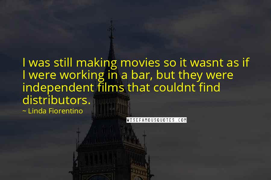 Linda Fiorentino quotes: I was still making movies so it wasnt as if I were working in a bar, but they were independent films that couldnt find distributors. Linda Fiorentino quotes: I was still making movies so it wasnt as if I were working in a bar, but they were independent films that couldnt find distributors.