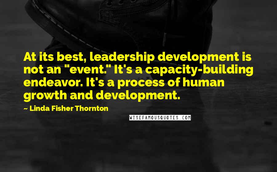 Linda Fisher Thornton quotes: At its best, leadership development is not an "event." It's a capacity-building endeavor. It's a process of human growth and development.
