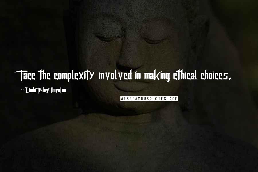 Linda Fisher Thornton quotes: Face the complexity involved in making ethical choices.