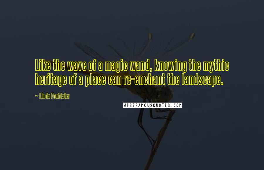 Linda Foubister quotes: Like the wave of a magic wand, knowing the mythic heritage of a place can re-enchant the landscape.