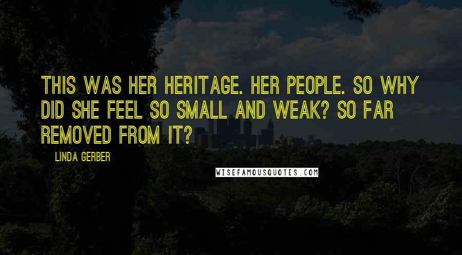 Linda Gerber quotes: This was her heritage. Her people. So why did she feel so small and weak? So far removed from it?