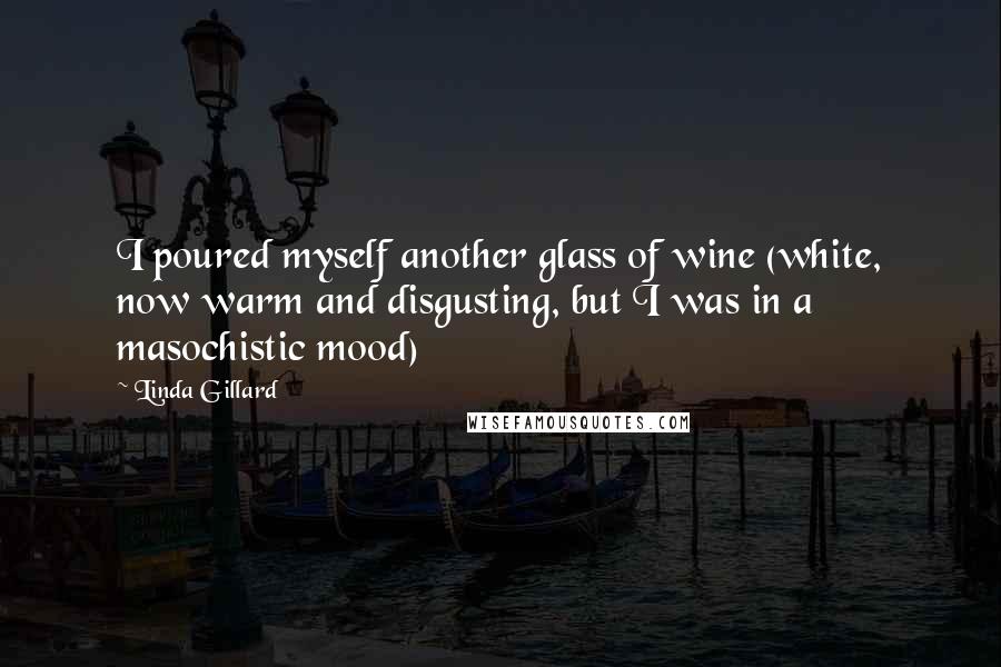 Linda Gillard quotes: I poured myself another glass of wine (white, now warm and disgusting, but I was in a masochistic mood)