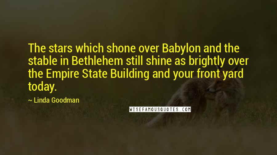 Linda Goodman quotes: The stars which shone over Babylon and the stable in Bethlehem still shine as brightly over the Empire State Building and your front yard today. Linda Goodman quotes: The stars which shone over Babylon and the stable in Bethlehem still shine as brightly over the Empire State Building and your front yard today.