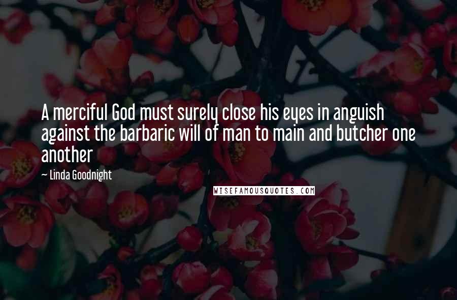 Linda Goodnight quotes: A merciful God must surely close his eyes in anguish against the barbaric will of man to main and butcher one another