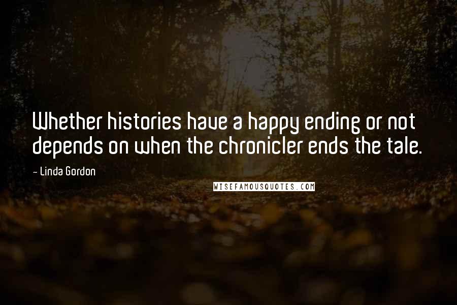 Linda Gordon quotes: Whether histories have a happy ending or not depends on when the chronicler ends the tale.