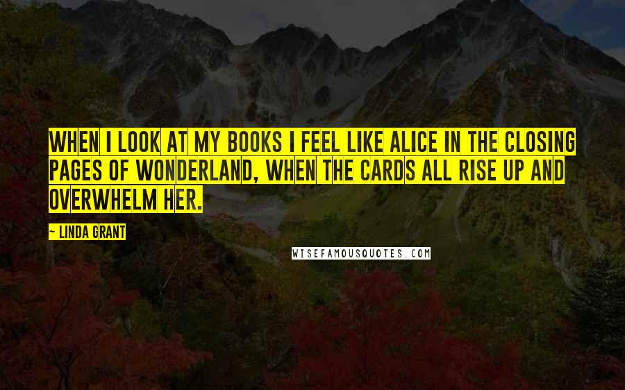 Linda Grant quotes: When I look at my books I feel like Alice in the closing pages of Wonderland, when the cards all rise up and overwhelm her.