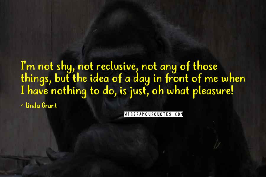 Linda Grant quotes: I'm not shy, not reclusive, not any of those things, but the idea of a day in front of me when I have nothing to do, is just, oh what