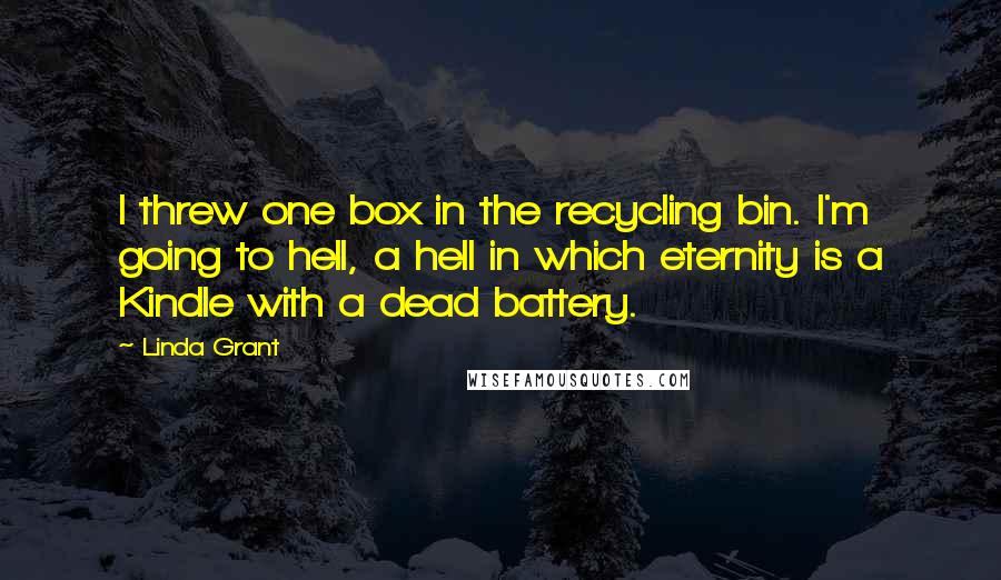 Linda Grant quotes: I threw one box in the recycling bin. I'm going to hell, a hell in which eternity is a Kindle with a dead battery.