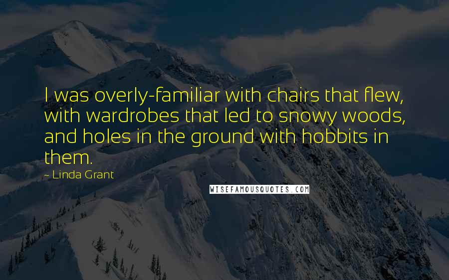 Linda Grant quotes: I was overly-familiar with chairs that flew, with wardrobes that led to snowy woods, and holes in the ground with hobbits in them.