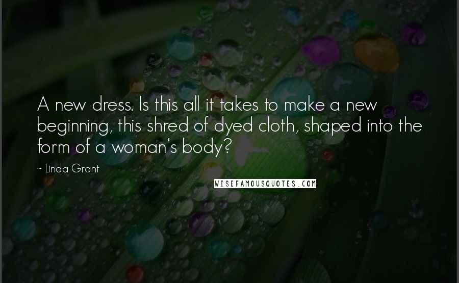 Linda Grant quotes: A new dress. Is this all it takes to make a new beginning, this shred of dyed cloth, shaped into the form of a woman's body?
