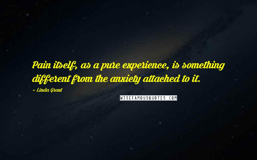 Linda Grant quotes: Pain itself, as a pure experience, is something different from the anxiety attached to it.