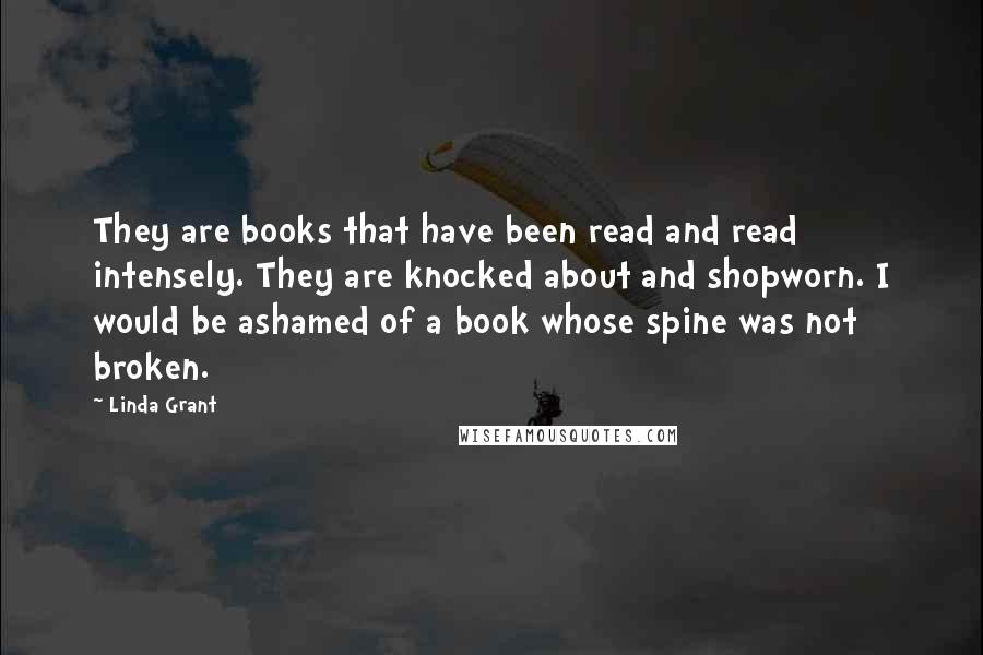 Linda Grant quotes: They are books that have been read and read intensely. They are knocked about and shopworn. I would be ashamed of a book whose spine was not broken.