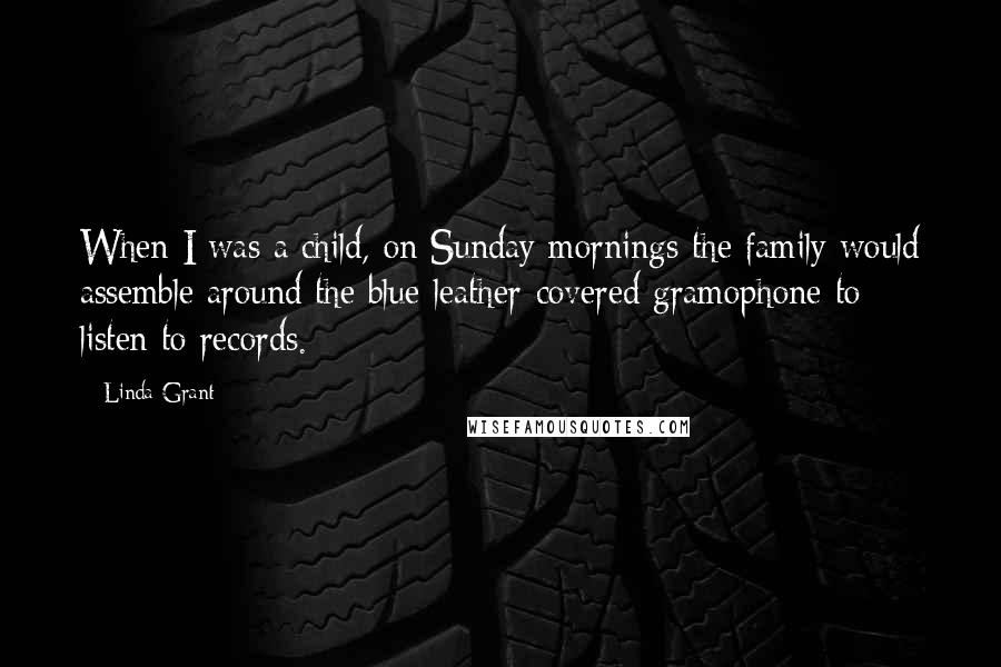 Linda Grant quotes: When I was a child, on Sunday mornings the family would assemble around the blue-leather-covered gramophone to listen to records.