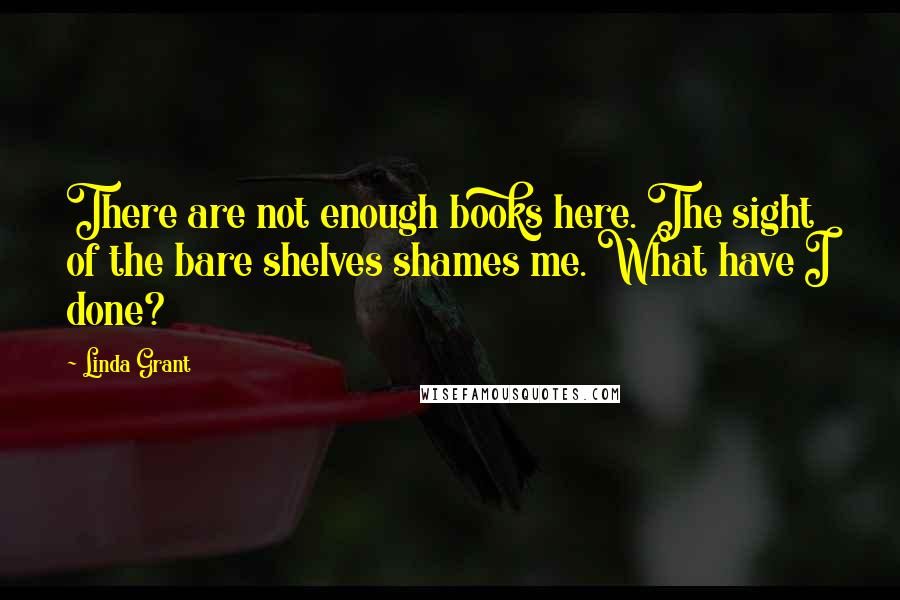 Linda Grant quotes: There are not enough books here. The sight of the bare shelves shames me. What have I done?