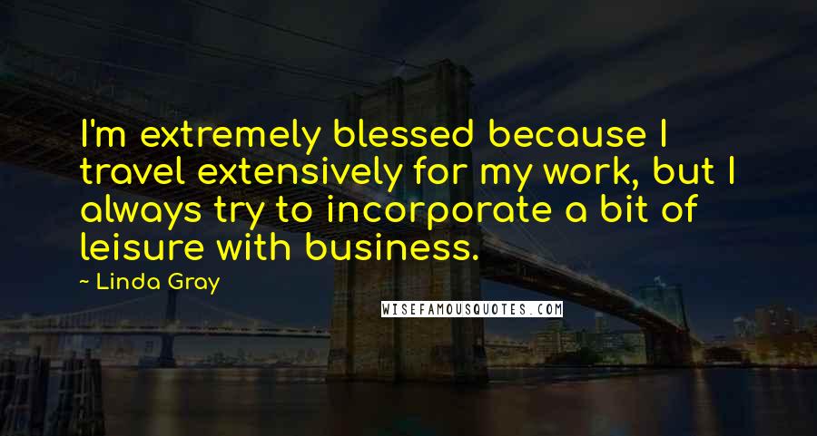 Linda Gray quotes: I'm extremely blessed because I travel extensively for my work, but I always try to incorporate a bit of leisure with business. Linda Gray quotes: I'm extremely blessed because I travel extensively for my work, but I always try to incorporate a bit of leisure with business.