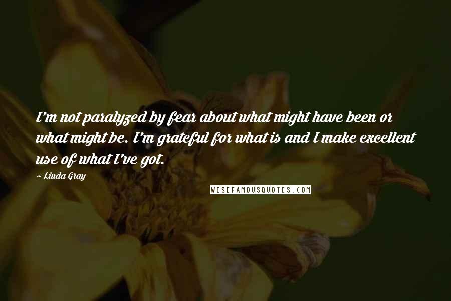 Linda Gray quotes: I'm not paralyzed by fear about what might have been or what might be. I'm grateful for what is and I make excellent use of what I've got. Linda Gray quotes: I'm not paralyzed by fear about what might have been or what might be. I'm grateful for what is and I make excellent use of what I've got.