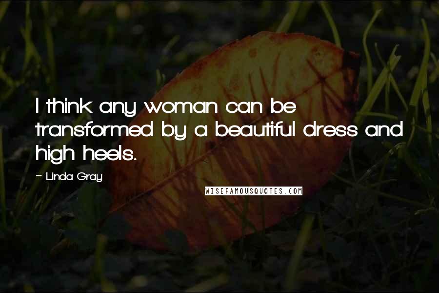 Linda Gray quotes: I think any woman can be transformed by a beautiful dress and high heels.