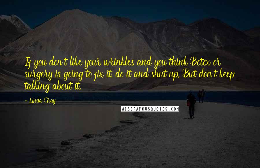 Linda Gray quotes: If you don't like your wrinkles and you think Botox or surgery is going to fix it, do it and shut up. But don't keep talking about it. Linda Gray quotes: If you don't like your wrinkles and you think Botox or surgery is going to fix it, do it and shut up. But don't keep talking about it.
