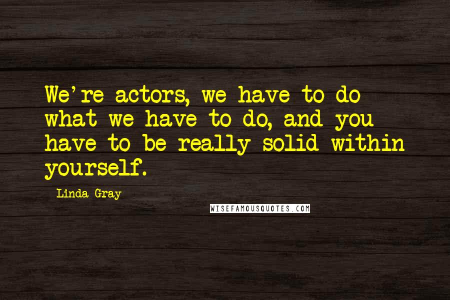 Linda Gray quotes: We're actors, we have to do what we have to do, and you have to be really solid within yourself.