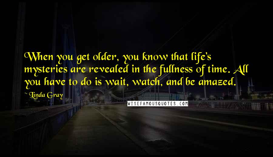 Linda Gray quotes: When you get older, you know that life's mysteries are revealed in the fullness of time. All you have to do is wait, watch, and be amazed.