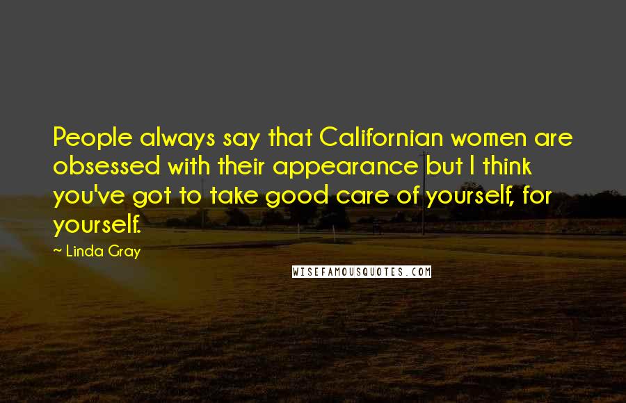 Linda Gray quotes: People always say that Californian women are obsessed with their appearance but I think you've got to take good care of yourself, for yourself.