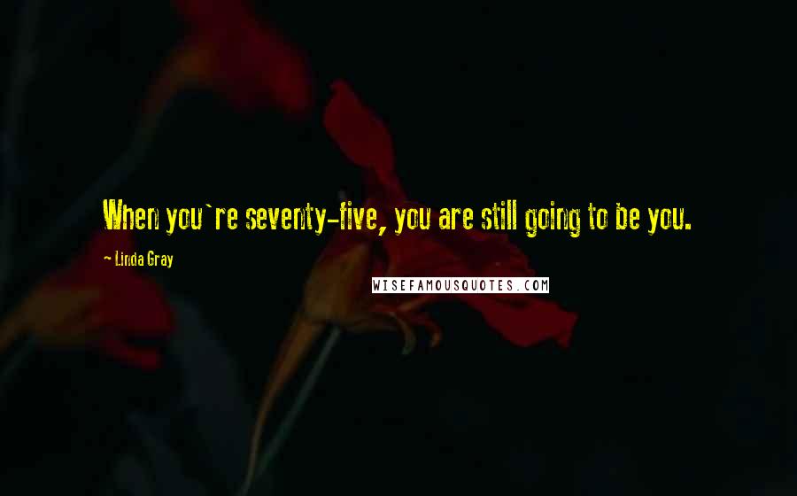 Linda Gray quotes: When you're seventy-five, you are still going to be you.