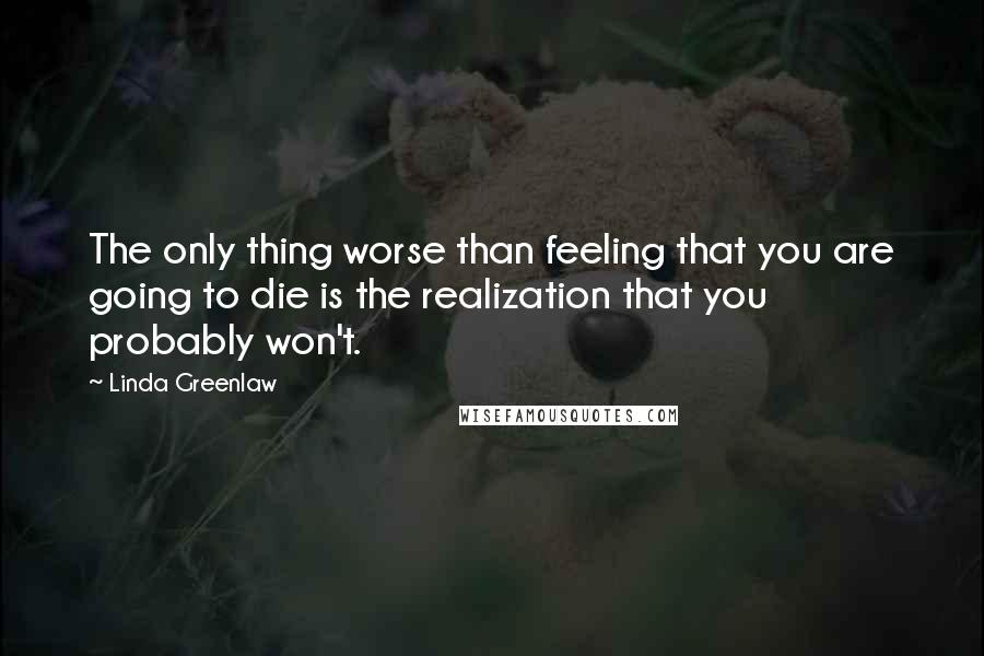 Linda Greenlaw quotes: The only thing worse than feeling that you are going to die is the realization that you probably won't.
