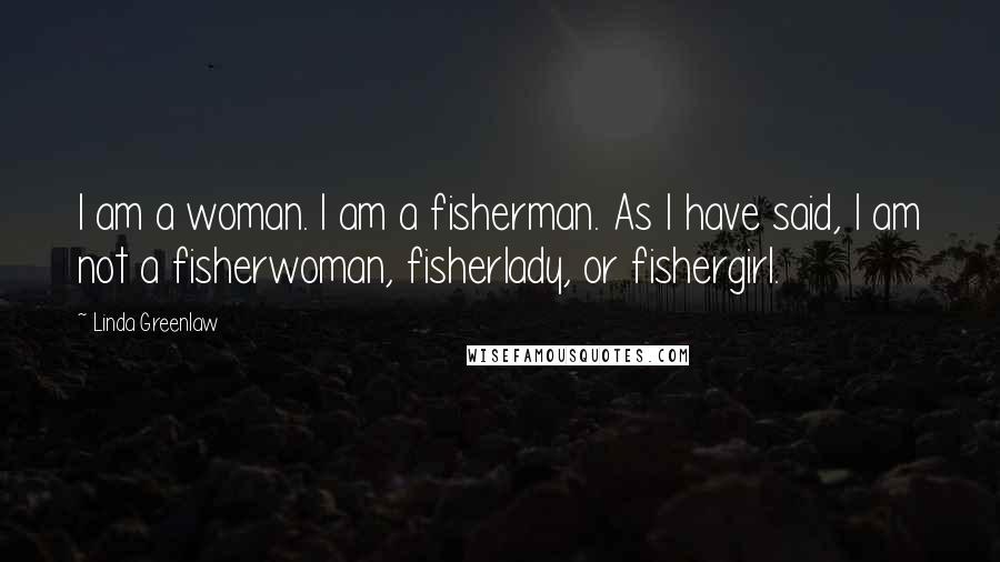 Linda Greenlaw quotes: I am a woman. I am a fisherman. As I have said, I am not a fisherwoman, fisherlady, or fishergirl.