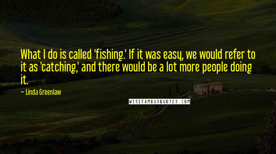 Linda Greenlaw quotes: What I do is called 'fishing.' If it was easy, we would refer to it as 'catching,' and there would be a lot more people doing it.