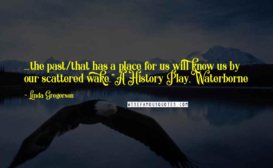 Linda Gregerson quotes: ...the past/that has a place for us will know us by our scattered wake."A History Play,Waterborne