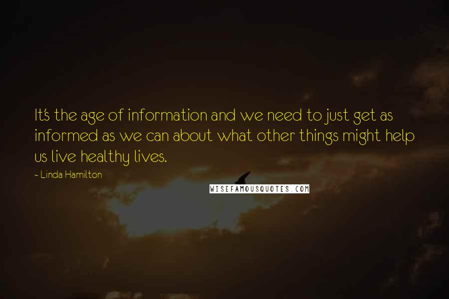 Linda Hamilton quotes: It's the age of information and we need to just get as informed as we can about what other things might help us live healthy lives.