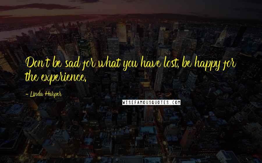 Linda Harper quotes: Don't be sad for what you have lost, be happy for the experience.