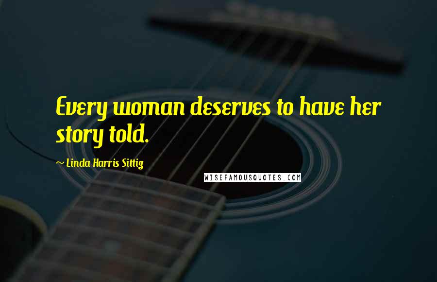 Linda Harris Sittig quotes: Every woman deserves to have her story told. Linda Harris Sittig quotes: Every woman deserves to have her story told.