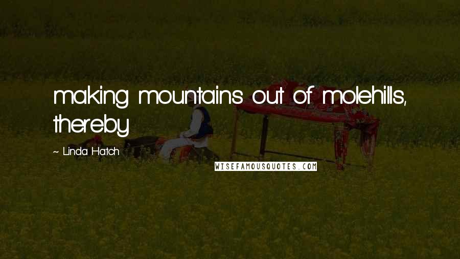 Linda Hatch quotes: making mountains out of molehills, thereby