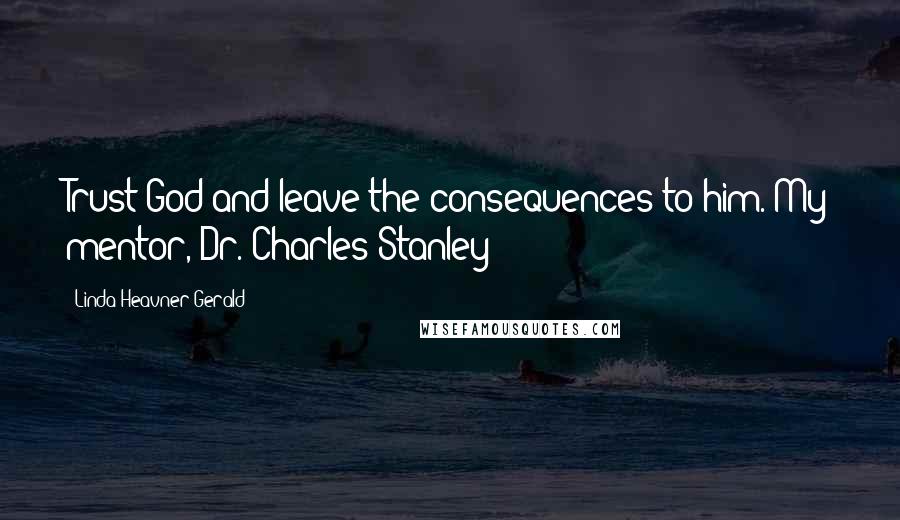 Linda Heavner Gerald quotes: Trust God and leave the consequences to him. My mentor, Dr. Charles Stanley