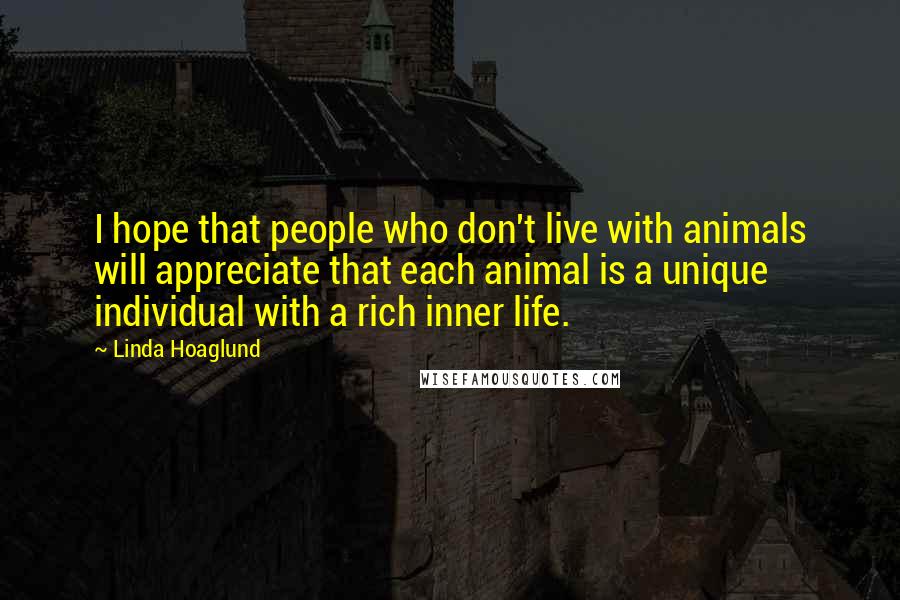 Linda Hoaglund quotes: I hope that people who don't live with animals will appreciate that each animal is a unique individual with a rich inner life.