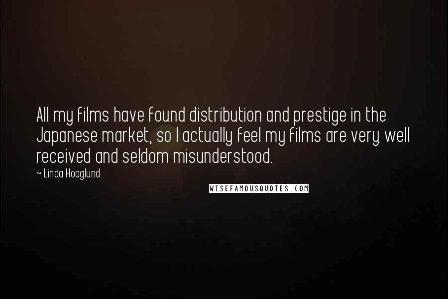 Linda Hoaglund quotes: All my films have found distribution and prestige in the Japanese market, so I actually feel my films are very well received and seldom misunderstood.