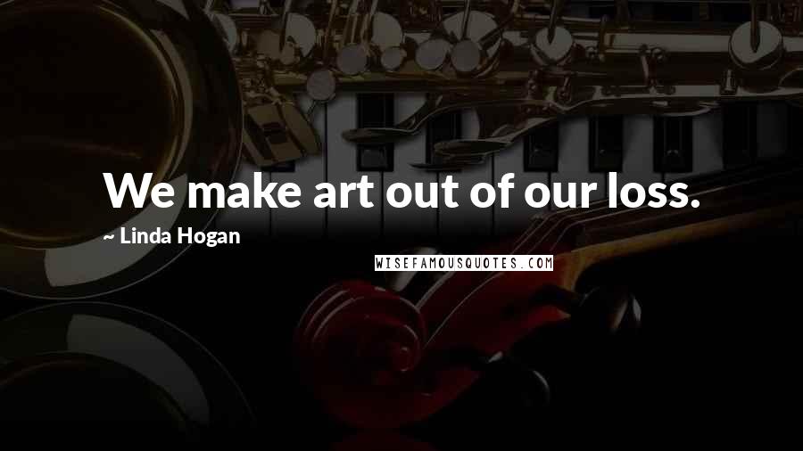 Linda Hogan quotes: We make art out of our loss.