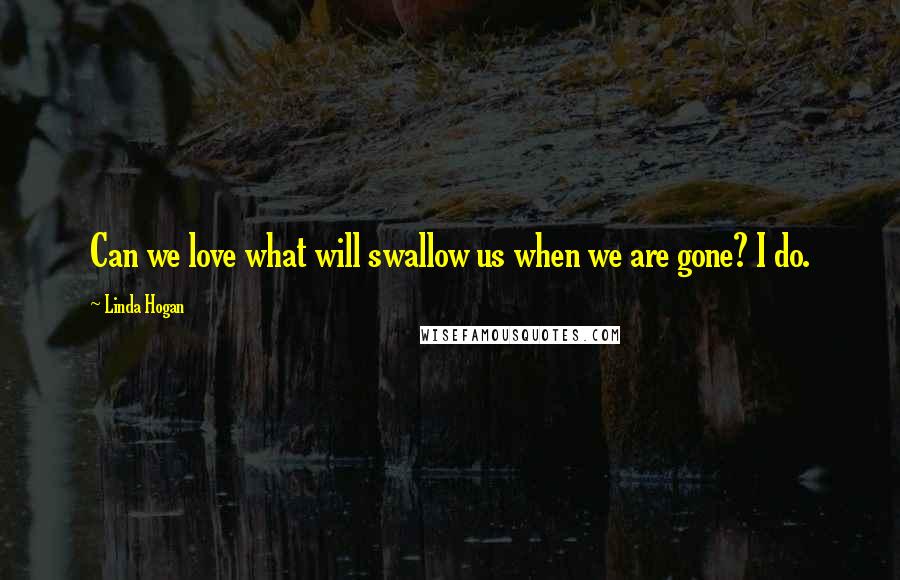 Linda Hogan quotes: Can we love what will swallow us when we are gone? I do.