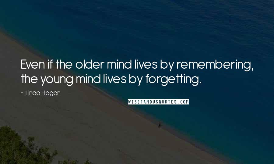 Linda Hogan quotes: Even if the older mind lives by remembering, the young mind lives by forgetting.