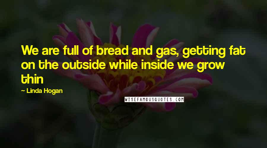 Linda Hogan quotes: We are full of bread and gas, getting fat on the outside while inside we grow thin