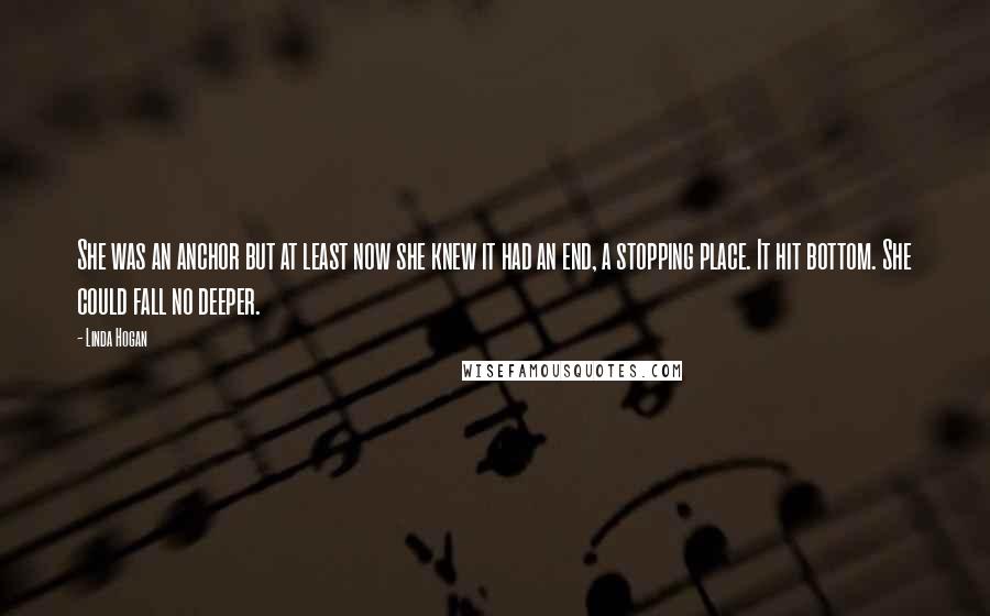 Linda Hogan quotes: She was an anchor but at least now she knew it had an end, a stopping place. It hit bottom. She could fall no deeper.